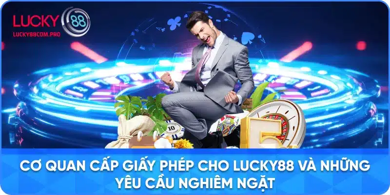 Cơ Quan Cấp Giấy Phép Lucky88 và Các Yêu Cầu Khắt Khe